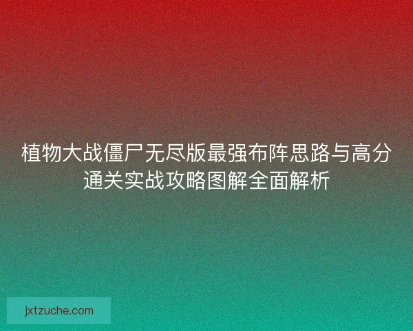 植物大战僵尸无尽版最强布阵思路与高分通关实战攻略图解全面解析