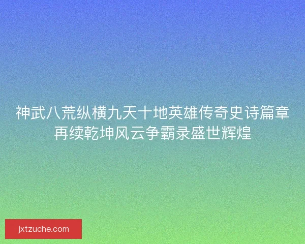 神武八荒纵横九天十地英雄传奇史诗篇章再续乾坤风云争霸录盛世辉煌