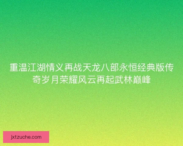 重温江湖情义再战天龙八部永恒经典版传奇岁月荣耀风云再起武林巅峰