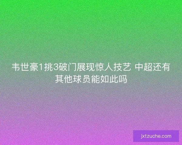 韦世豪1挑3破门展现惊人技艺 中超还有其他球员能如此吗