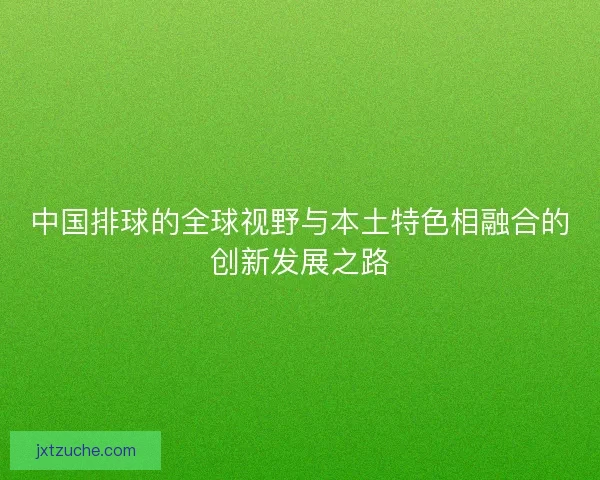 中国排球的全球视野与本土特色相融合的创新发展之路