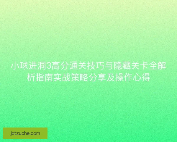 小球进洞3高分通关技巧与隐藏关卡全解析指南实战策略分享及操作心得
