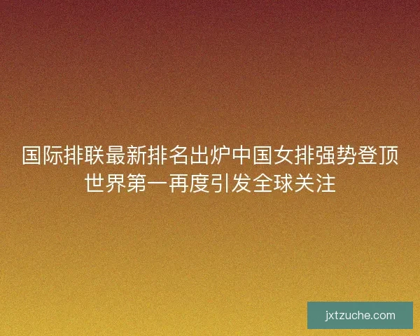 国际排联最新排名出炉中国女排强势登顶世界第一再度引发全球关注