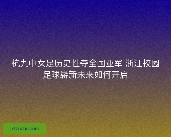 杭九中女足历史性夺全国亚军 浙江校园足球崭新未来如何开启
